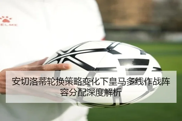 安切洛蒂轮换策略变化下皇马多线作战阵容分配深度解析