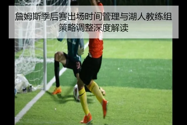 詹姆斯季后赛出场时间管理与湖人教练组策略调整深度解读