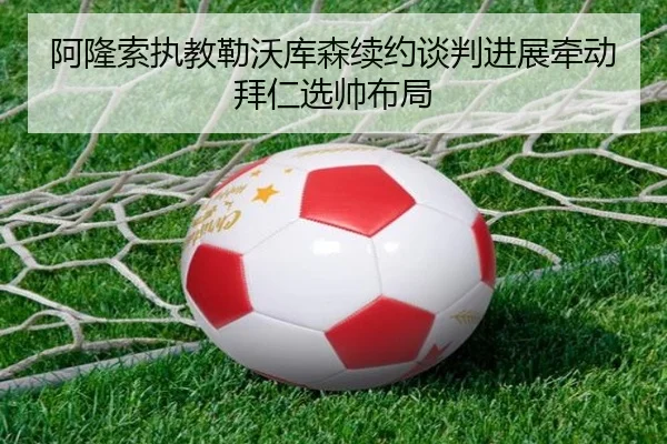 阿隆索执教勒沃库森续约谈判进展牵动拜仁选帅布局