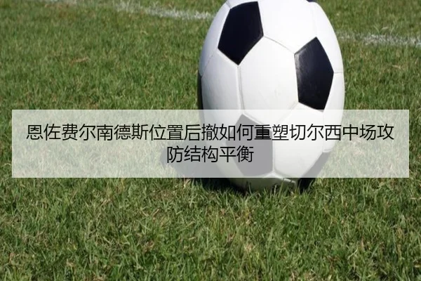 恩佐费尔南德斯位置后撤如何重塑切尔西中场攻防结构平衡