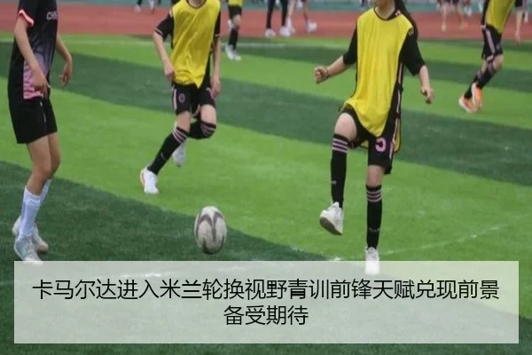 卡马尔达进入米兰轮换视野青训前锋天赋兑现前景备受期待