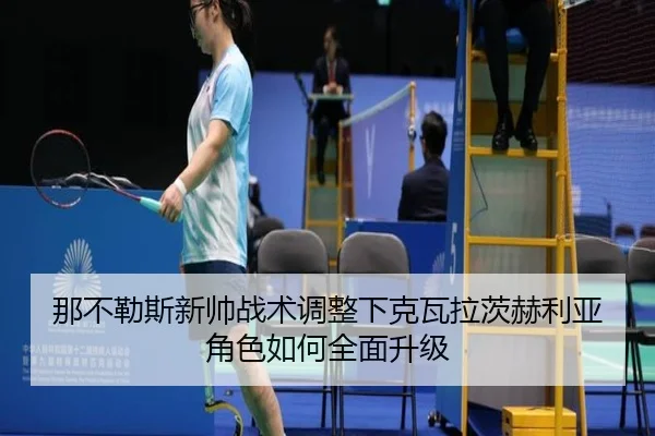 那不勒斯新帅战术调整下克瓦拉茨赫利亚角色如何全面升级