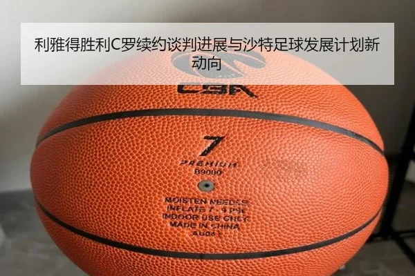 利雅得胜利C罗续约谈判进展与沙特足球发展计划新动向