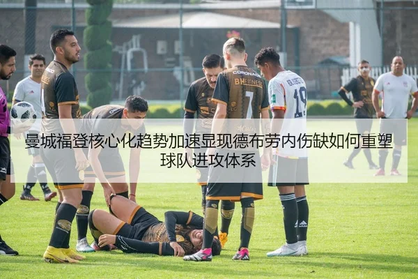 曼城福登核心化趋势加速显现德布劳内伤缺如何重塑球队进攻体系