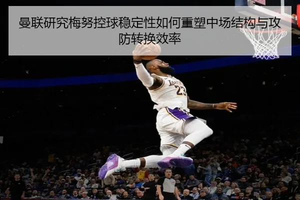 曼联研究梅努控球稳定性如何重塑中场结构与攻防转换效率