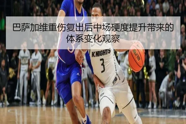 巴萨加维重伤复出后中场硬度提升带来的体系变化观察