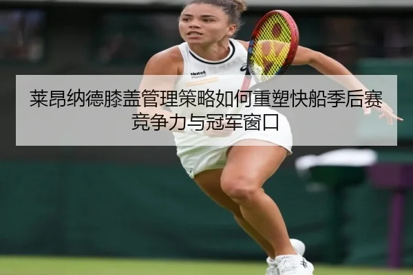 莱昂纳德膝盖管理策略如何重塑快船季后赛竞争力与冠军窗口